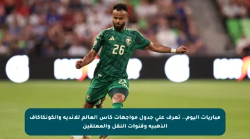 مباريات اليوم.. تعرف على جدول مواجهات كأس العالم للأندية والكونكاكاف الذهبية وقنوات النقل والمعلقين